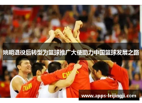姚明退役后转型为篮球推广大使助力中国篮球发展之路