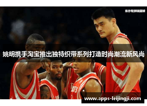 姚明携手淘宝推出独特织带系列打造时尚潮流新风尚