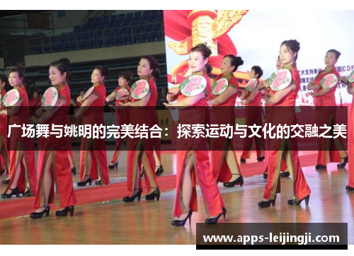 广场舞与姚明的完美结合：探索运动与文化的交融之美