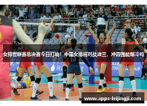 女排世联赛总决赛今日打响！中国女排将对战波兰，冲四强能爆冷吗