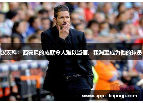 汉茨科：西蒙尼的成就令人难以置信，我渴望成为他的球员